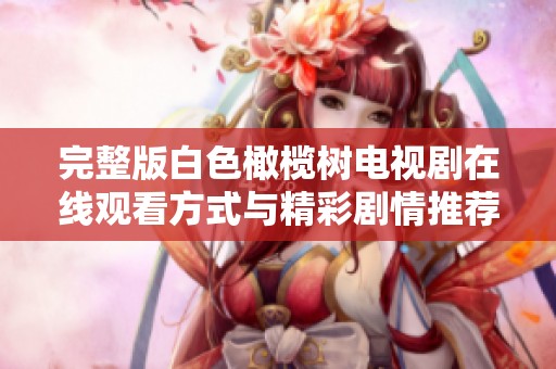 完整版白色橄榄树电视剧在线观看方式与精彩剧情推荐揭秘