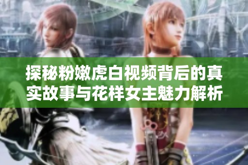 探秘粉嫩虎白视频背后的真实故事与花样女主魅力解析
