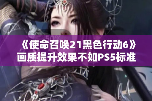 《使命召唤21黑色行动6》画质提升效果不如PS5标准版令人失望