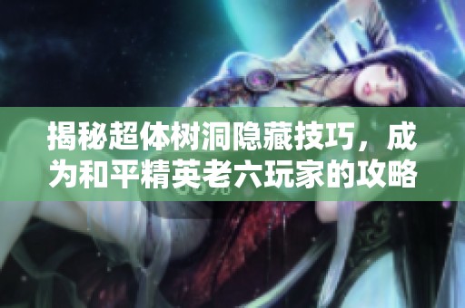 揭秘超体树洞隐藏技巧，成为和平精英老六玩家的攻略秘籍