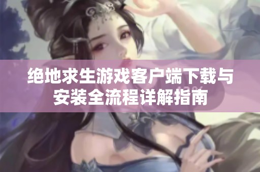 绝地求生游戏客户端下载与安装全流程详解指南