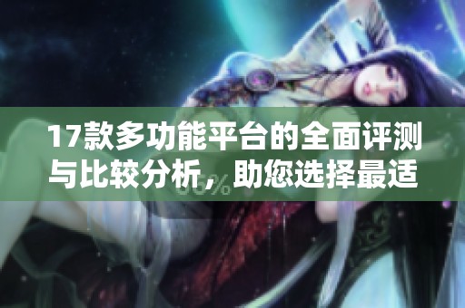 17款多功能平台的全面评测与比较分析，助您选择最适合的工具