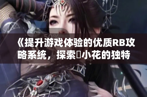 《提升游戏体验的优质RB攻略系统，探索寀小花的独特魅力》