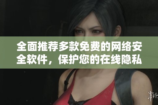 全面推荐多款免费的网络安全软件，保护您的在线隐私安全
