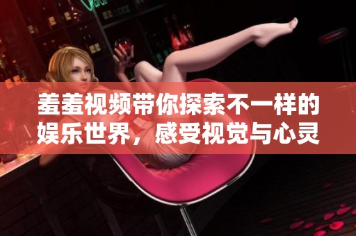 羞羞视频带你探索不一样的娱乐世界，感受视觉与心灵的双重冲击