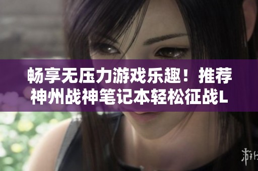 畅享无压力游戏乐趣！推荐神州战神笔记本轻松征战LOL与CSGO