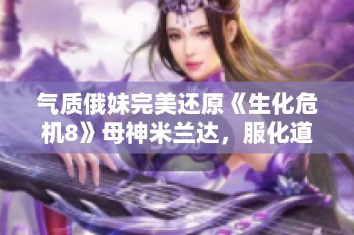 气质俄妹完美还原《生化危机8》母神米兰达，服化道引人注目！