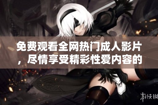 免费观看全网热门成人影片，尽情享受精彩性爱内容的最佳平台
