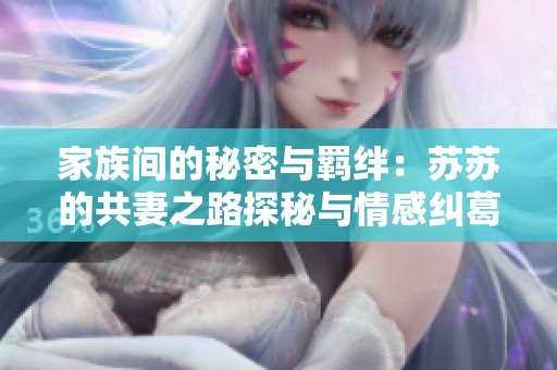 家族间的秘密与羁绊：苏苏的共妻之路探秘与情感纠葛