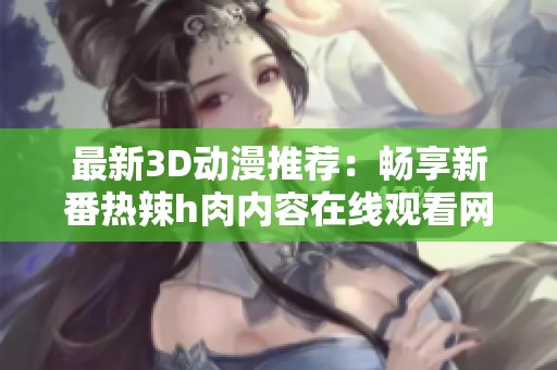 最新3D动漫推荐：畅享新番热辣h肉内容在线观看网址分享