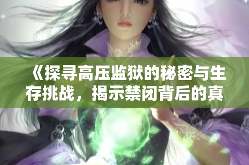 《探寻高压监狱的秘密与生存挑战，揭示禁闭背后的真相与人性》