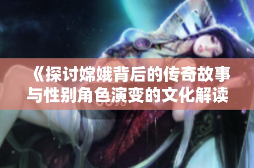 《探讨嫦娥背后的传奇故事与性别角色演变的文化解读》