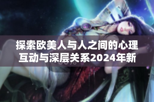 探索欧美人与人之间的心理互动与深层关系2024年新趋势