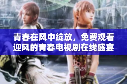 青春在风中绽放，免费观看迎风的青春电视剧在线盛宴
