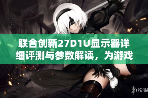 联合创新27D1U显示器详细评测与参数解读，为游戏爱好者推荐高性能硬件