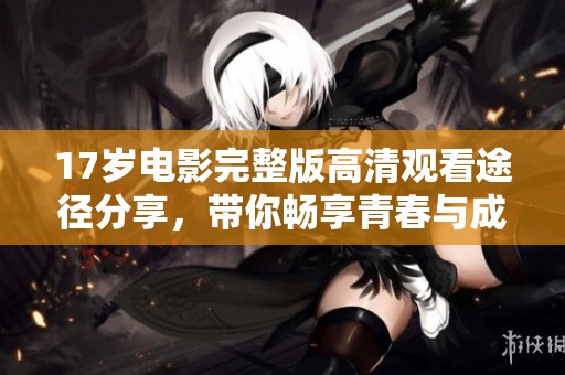 17岁电影完整版高清观看途径分享，带你畅享青春与成长的故事