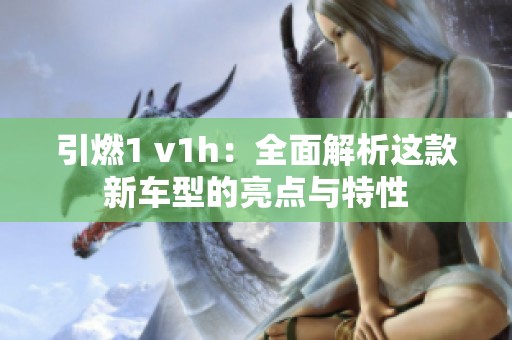引燃1 v1h：全面解析这款新车型的亮点与特性