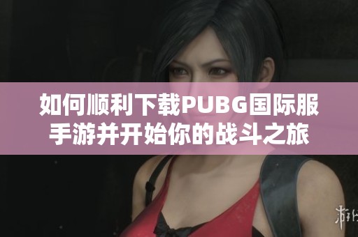 如何顺利下载PUBG国际服手游并开始你的战斗之旅