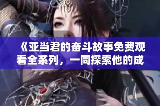 《亚当君的奋斗故事免费观看全系列，一同探索他的成长与挑战》