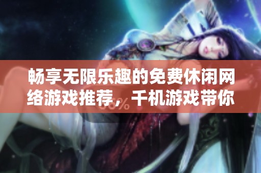 畅享无限乐趣的免费休闲网络游戏推荐，千机游戏带你领略游戏世界魅力