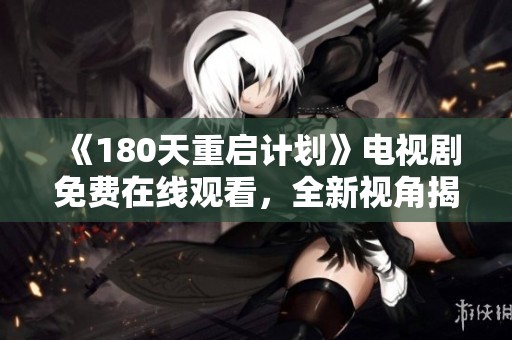 《180天重启计划》电视剧免费在线观看，全新视角揭示生活重启的感人故事