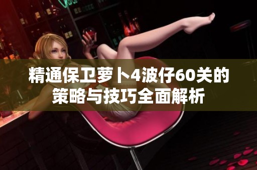 精通保卫萝卜4波仔60关的策略与技巧全面解析