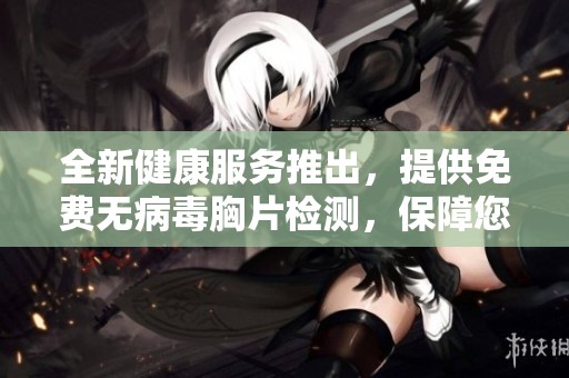 全新健康服务推出，提供免费无病毒胸片检测，保障您的身体健康与安全