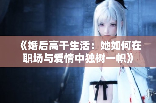 《婚后高干生活：她如何在职场与爱情中独树一帜》