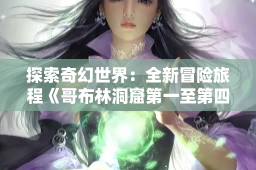探索奇幻世界：全新冒险旅程《哥布林洞窟第一至第四部》精彩揭幕