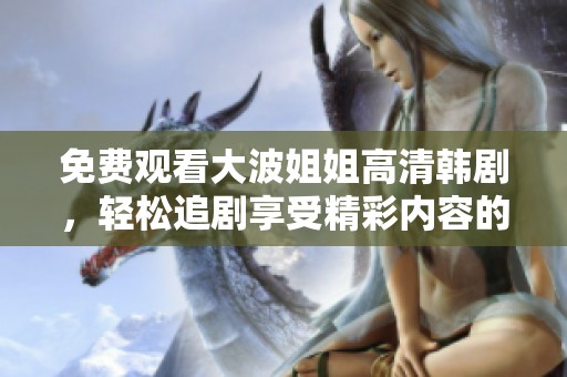 免费观看大波姐姐高清韩剧，轻松追剧享受精彩内容的完美选择