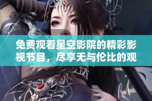 免费观看星空影院的精彩影视节目，尽享无与伦比的观影体验