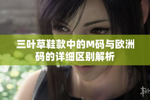 三叶草鞋款中的M码与欧洲码的详细区别解析