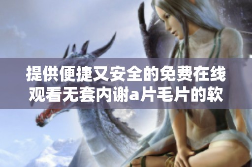 提供便捷又安全的免费在线观看无套内谢a片毛片的软件推荐与使用指南