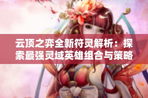 云顶之弈全新符灵解析：探索最强灵域英雄组合与策略指南