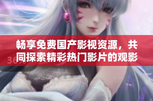 畅享免费国产影视资源，共同探索精彩热门影片的观影体验