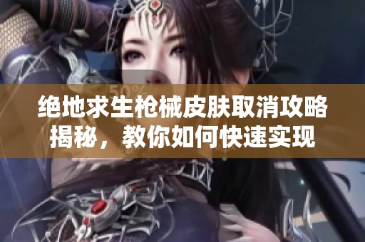绝地求生枪械皮肤取消攻略揭秘，教你如何快速实现
