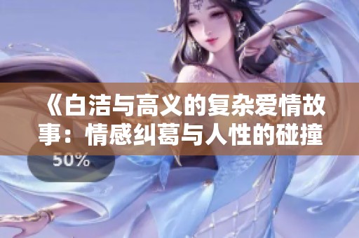 《白洁与高义的复杂爱情故事：情感纠葛与人性的碰撞》