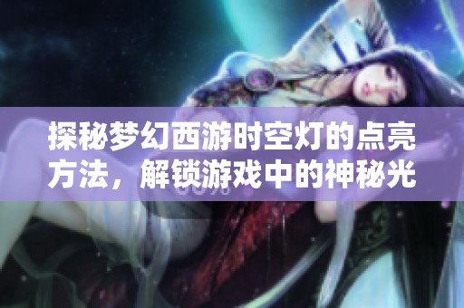 探秘梦幻西游时空灯的点亮方法，解锁游戏中的神秘光芒