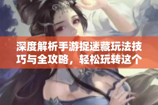 深度解析手游捉迷藏玩法技巧与全攻略，轻松玩转这个酷炫游戏享受乐趣