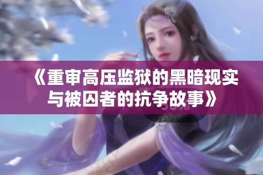 《重审高压监狱的黑暗现实与被囚者的抗争故事》