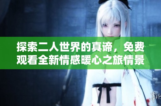 探索二人世界的真谛，免费观看全新情感暖心之旅情景剧