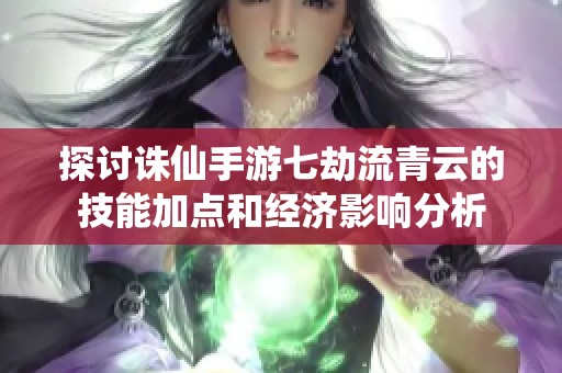 探讨诛仙手游七劫流青云的技能加点和经济影响分析