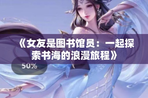 《女友是图书馆员：一起探索书海的浪漫旅程》