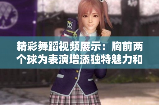 精彩舞蹈视频展示：胸前两个球为表演增添独特魅力和动感
