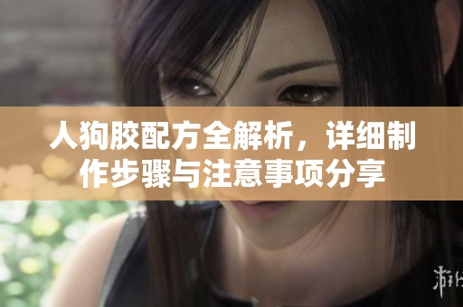 人狗胶配方全解析，详细制作步骤与注意事项分享