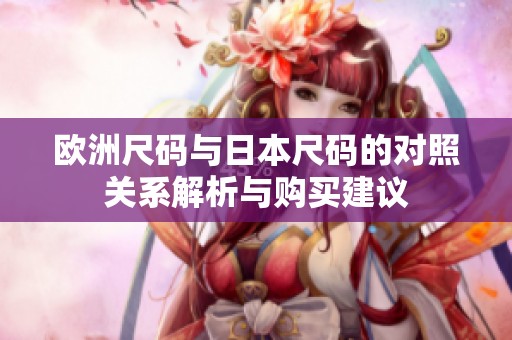 欧洲尺码与日本尺码的对照关系解析与购买建议