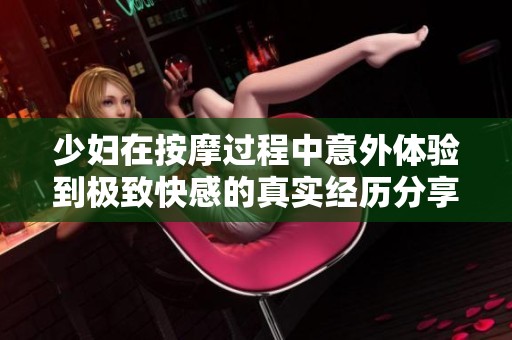 少妇在按摩过程中意外体验到极致快感的真实经历分享