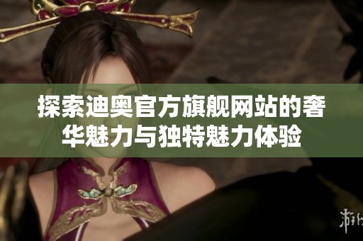 探索迪奥官方旗舰网站的奢华魅力与独特魅力体验