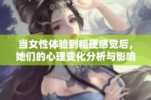 当女性体验到粗硬感觉后，她们的心理变化分析与影响探讨