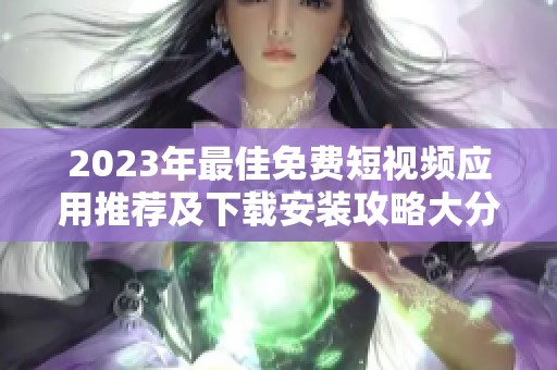 2023年最佳免费短视频应用推荐及下载安装攻略大分享